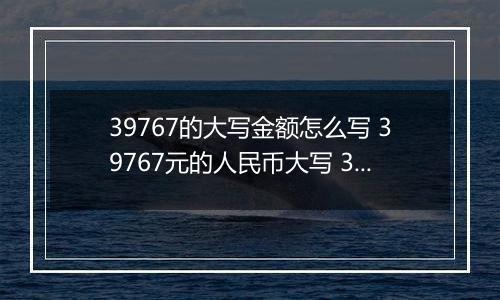 39767的大写金额怎么写 39767元的人民币大写 39767元的数字大写