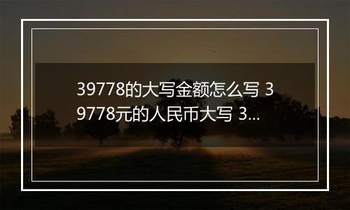 39778的大写金额怎么写 39778元的人民币大写 39778元的数字大写