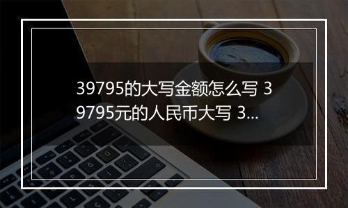 39795的大写金额怎么写 39795元的人民币大写 39795元的数字大写