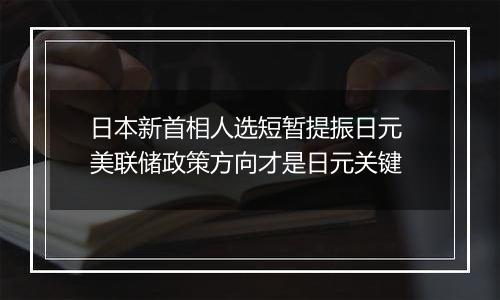 日本新首相人选短暂提振日元 美联储政策方向才是日元关键