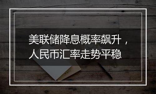 美联储降息概率飙升,人民币汇率走势平稳