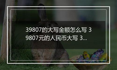 39807的大写金额怎么写 39807元的人民币大写 39807元的数字大写