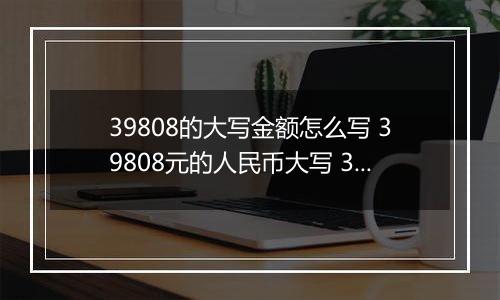 39808的大写金额怎么写 39808元的人民币大写 39808元的数字大写