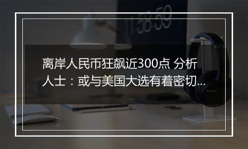 离岸人民币狂飙近300点 分析人士:或与美国大选有着密切关系