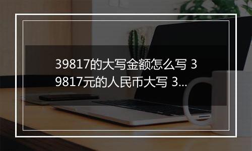 39817的大写金额怎么写 39817元的人民币大写 39817元的数字大写