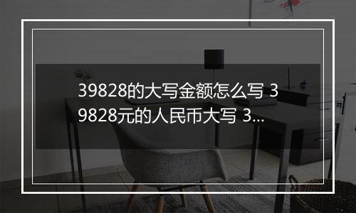 39828的大写金额怎么写 39828元的人民币大写 39828元的数字大写