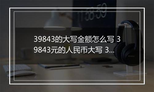 39843的大写金额怎么写 39843元的人民币大写 39843元的数字大写