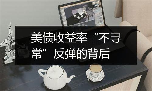 美债收益率“不寻常”反弹的背后