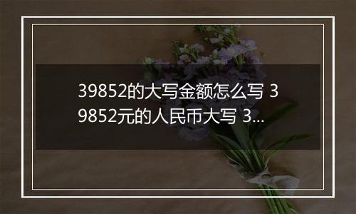 39852的大写金额怎么写 39852元的人民币大写 39852元的数字大写