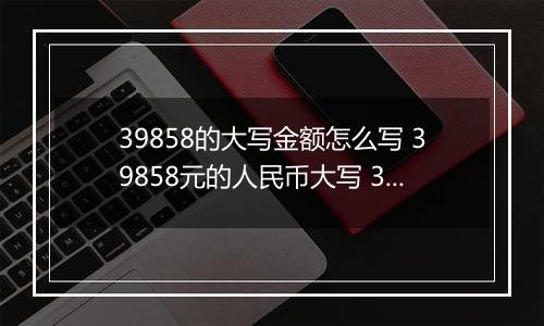 39858的大写金额怎么写 39858元的人民币大写 39858元的数字大写