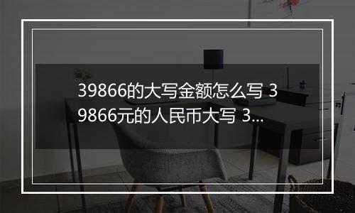39866的大写金额怎么写 39866元的人民币大写 39866元的数字大写