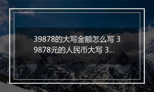 39878的大写金额怎么写 39878元的人民币大写 39878元的数字大写