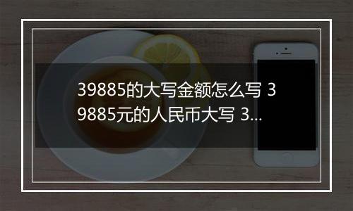 39885的大写金额怎么写 39885元的人民币大写 39885元的数字大写