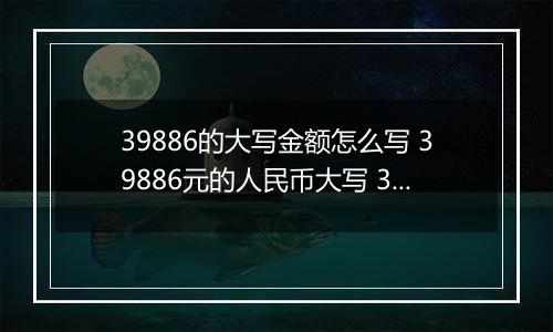 39886的大写金额怎么写 39886元的人民币大写 39886元的数字大写