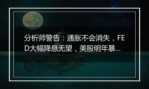 分析师警告:通胀不会消失,FED大幅降息无望,美股明年暴跌12%!