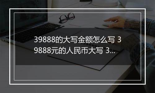 39888的大写金额怎么写 39888元的人民币大写 39888元的数字大写