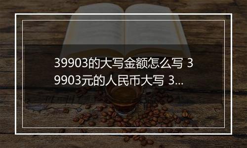 39903的大写金额怎么写 39903元的人民币大写 39903元的数字大写