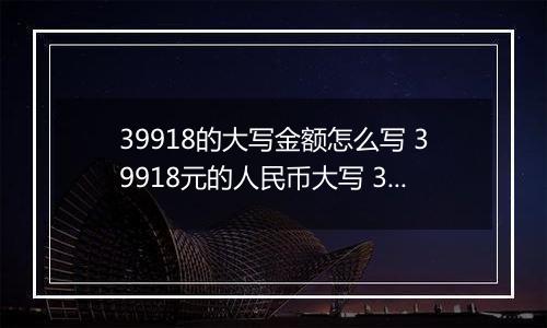39918的大写金额怎么写 39918元的人民币大写 39918元的数字大写