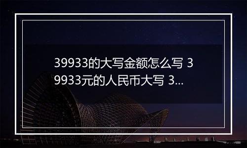 39933的大写金额怎么写 39933元的人民币大写 39933元的数字大写