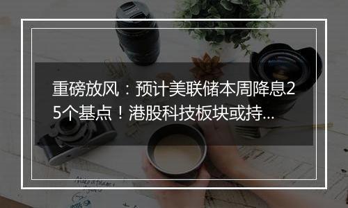 重磅放风:预计美联储本周降息25个基点!港股科技板块或持续受益