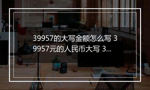 39957的大写金额怎么写 39957元的人民币大写 39957元的数字大写