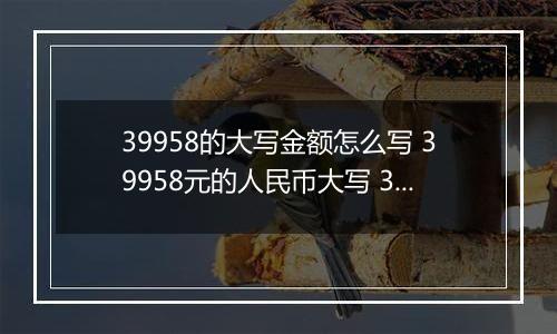 39958的大写金额怎么写 39958元的人民币大写 39958元的数字大写