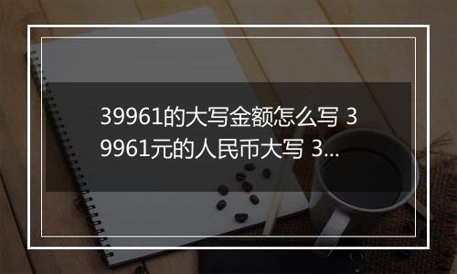 39961的大写金额怎么写 39961元的人民币大写 39961元的数字大写