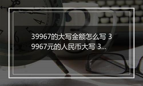 39967的大写金额怎么写 39967元的人民币大写 39967元的数字大写