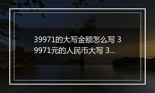 39971的大写金额怎么写 39971元的人民币大写 39971元的数字大写