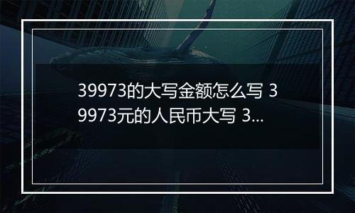 39973的大写金额怎么写 39973元的人民币大写 39973元的数字大写