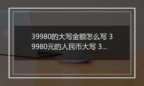39980的大写金额怎么写 39980元的人民币大写 39980元的数字大写