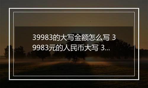 39983的大写金额怎么写 39983元的人民币大写 39983元的数字大写