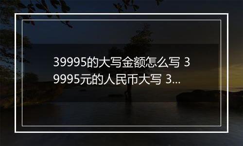 39995的大写金额怎么写 39995元的人民币大写 39995元的数字大写
