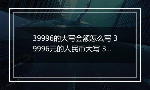 39996的大写金额怎么写 39996元的人民币大写 39996元的数字大写