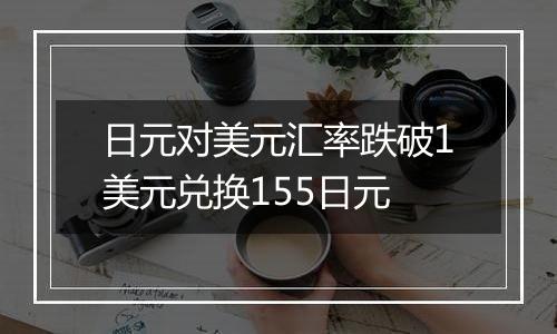 日元对美元汇率跌破1美元兑换155日元
