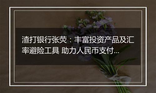 渣打银行张荧:丰富投资产品及汇率避险工具 助力人民币支付结算更加便利