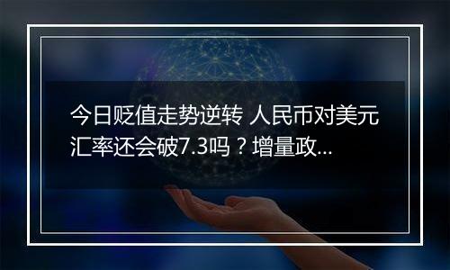 今日贬值走势逆转 人民币对美元汇率还会破7.3吗?增量政策效果将是关键