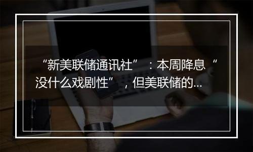“新美联储通讯社”:本周降息“没什么戏剧性”,但美联储的难题在后面