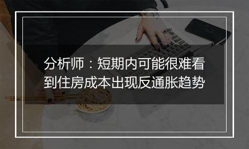 分析师:短期内可能很难看到住房成本出现反通胀趋势