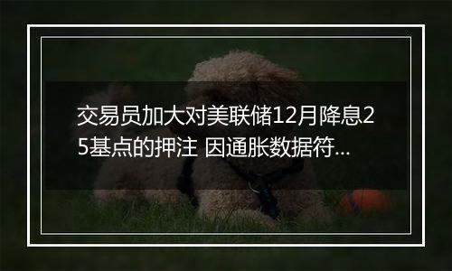 交易员加大对美联储12月降息25基点的押注 因通胀数据符合预期
