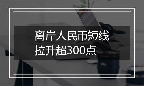 离岸人民币短线拉升超300点