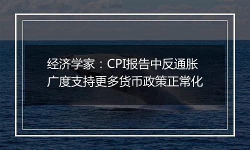 经济学家:CPI报告中反通胀广度支持更多货币政策正常化