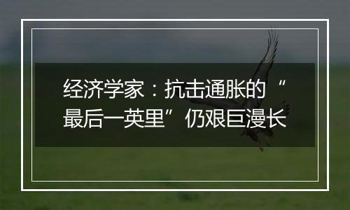 经济学家:抗击通胀的“最后一英里”仍艰巨漫长