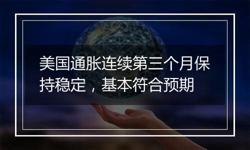 美国通胀连续第三个月保持稳定,基本符合预期