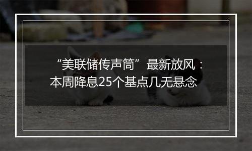 “美联储传声筒”最新放风:本周降息25个基点几无悬念