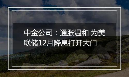 中金公司:通胀温和 为美联储12月降息打开大门