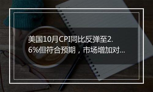 美国10月CPI同比反弹至2.6%但符合预期,市场增加对美联储12月降息的押注