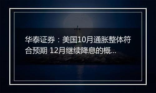 华泰证券:美国10月通胀整体符合预期 12月继续降息的概率仍然较大