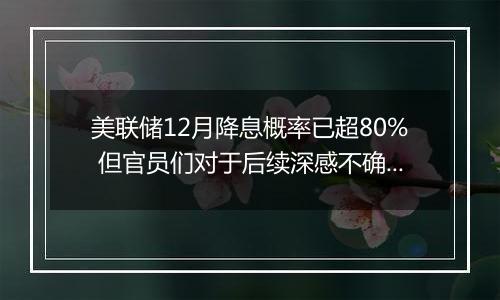 美联储12月降息概率已超80% 但官员们对于后续深感不确定