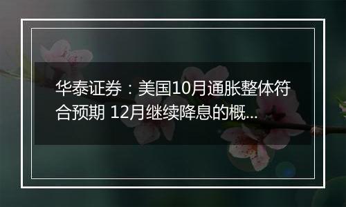 华泰证券:美国10月通胀整体符合预期 12月继续降息的概率仍然较大
